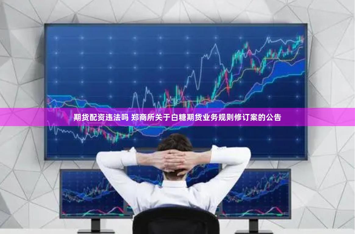 期货配资违法吗 郑商所关于白糖期货业务规则修订案的公告