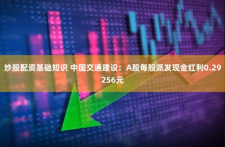 炒股配资基础知识 中国交通建设：A股每股派发现金红利0.29256元