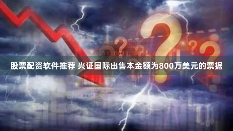 股票配资软件推荐 兴证国际出售本金额为800万美元的票据