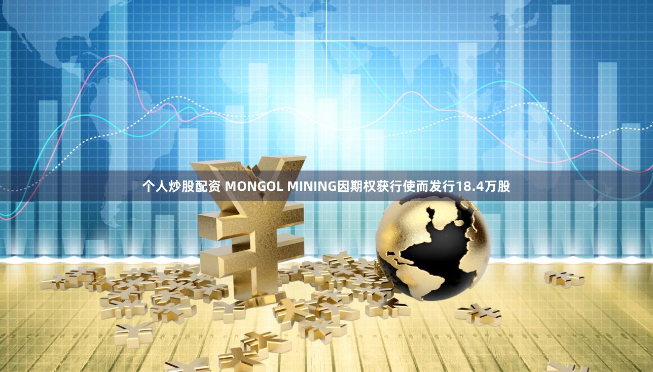 个人炒股配资 MONGOL MINING因期权获行使而发行18.4万股