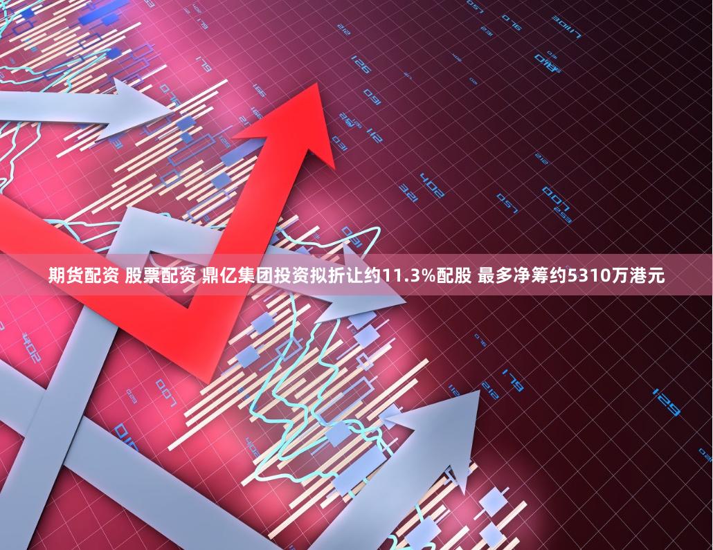 期货配资 股票配资 鼎亿集团投资拟折让约11.3%配股 最多净筹约5310万港元