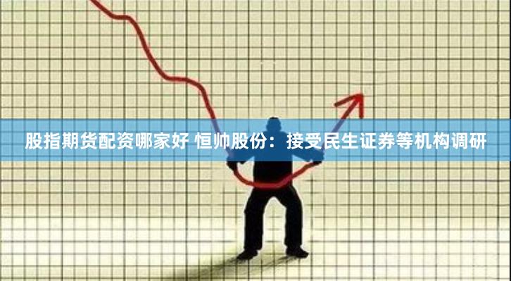 股指期货配资哪家好 恒帅股份：接受民生证券等机构调研