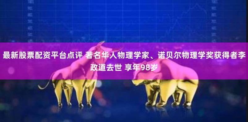 最新股票配资平台点评 著名华人物理学家、诺贝尔物理学奖获得者李政道去世 享年98岁