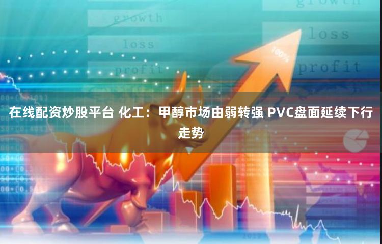 在线配资炒股平台 化工：甲醇市场由弱转强 PVC盘面延续下行走势