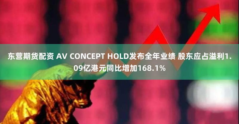 东营期货配资 AV CONCEPT HOLD发布全年业绩 股东应占溢利1.09亿港元同比增加168.1%