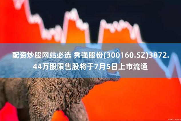 配资炒股网站必选 秀强股份(300160.SZ)3872.44万股限售股将于7月5日上市流通