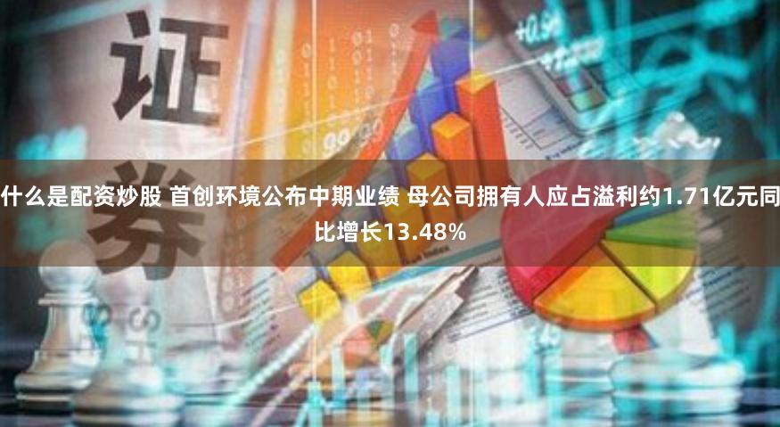 什么是配资炒股 首创环境公布中期业绩 母公司拥有人应占溢利约1.71亿元同比增长13.48%