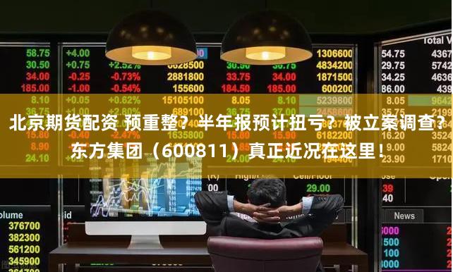 北京期货配资 预重整？半年报预计扭亏？被立案调查？东方集团（600811）真正近况在这里！