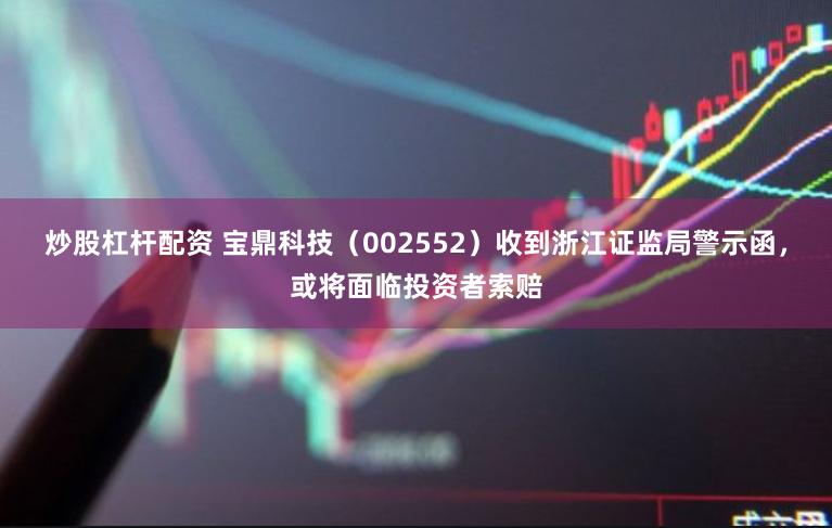 炒股杠杆配资 宝鼎科技（002552）收到浙江证监局警示函，或将面临投资者索赔