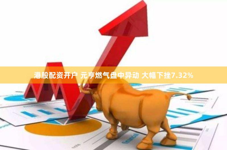 港股配资开户 元亨燃气盘中异动 大幅下挫7.32%