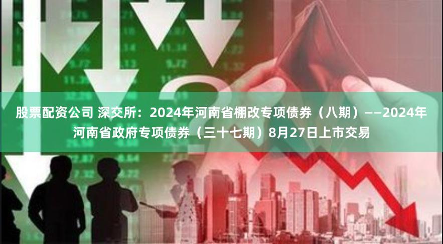 股票配资公司 深交所：2024年河南省棚改专项债券（八期）——2024年河南省政府专项债券（三十七期）8月27日上市交易