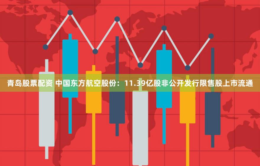 青岛股票配资 中国东方航空股份：11.39亿股非公开发行限售股上市流通