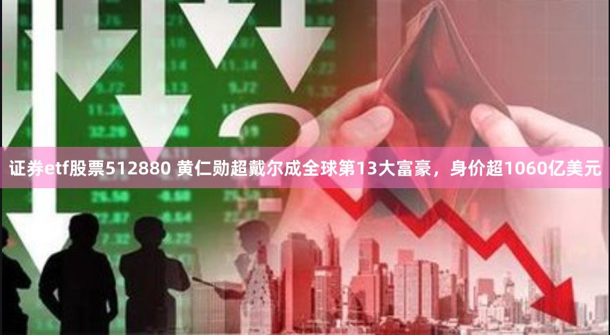 证券etf股票512880 黄仁勋超戴尔成全球第13大富豪，身价超1060亿美元