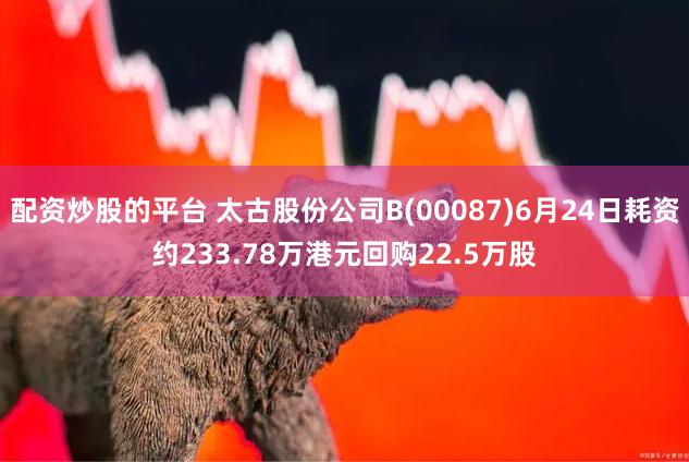 配资炒股的平台 太古股份公司B(00087)6月24日耗资约233.78万港元回购22.5万股