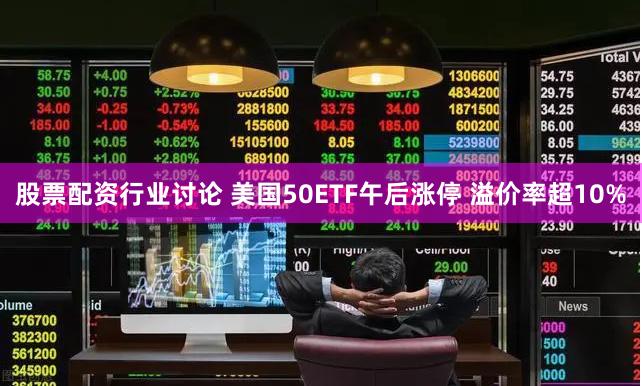 股票配资行业讨论 美国50ETF午后涨停 溢价率超10%