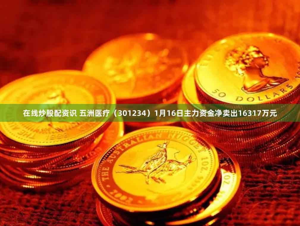 在线炒股配资识 五洲医疗（301234）1月16日主力资金净卖出16317万元