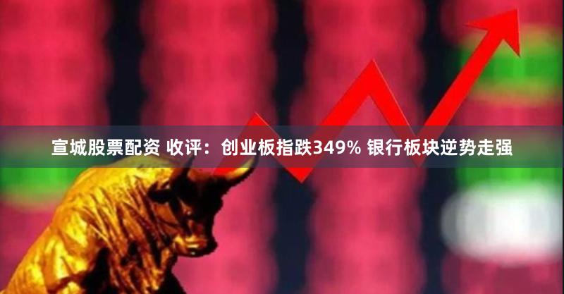 宣城股票配资 收评：创业板指跌349% 银行板块逆势走强