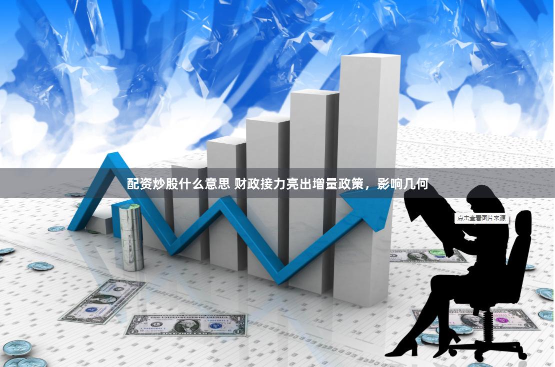 配资炒股什么意思 财政接力亮出增量政策，影响几何