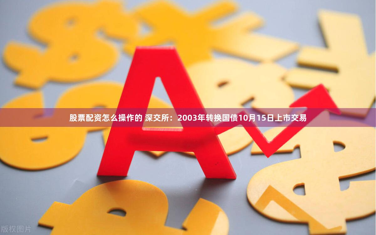 股票配资怎么操作的 深交所：2003年转换国债10月15日上市交易