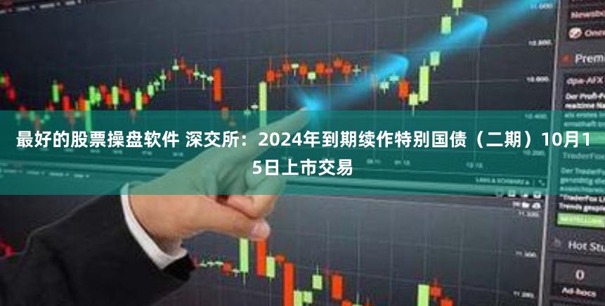 最好的股票操盘软件 深交所：2024年到期续作特别国债（二期）10月15日上市交易