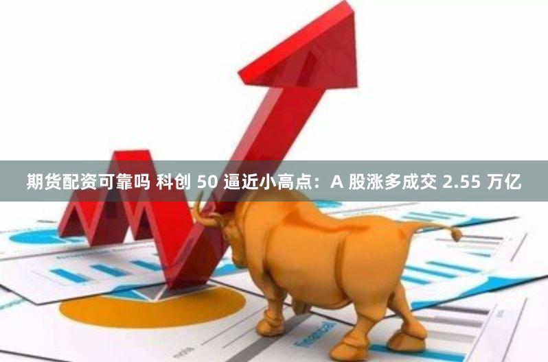 期货配资可靠吗 科创 50 逼近小高点：A 股涨多成交 2.55 万亿
