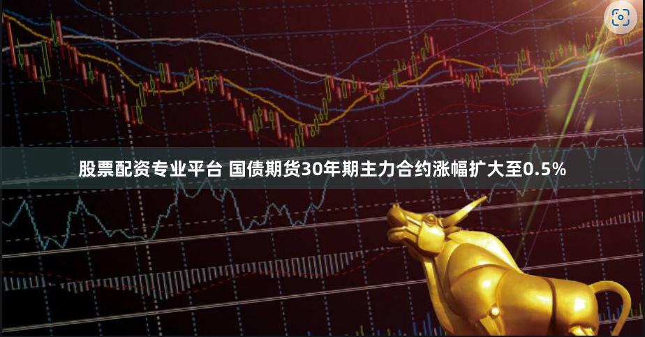 股票配资专业平台 国债期货30年期主力合约涨幅扩大至0.5%