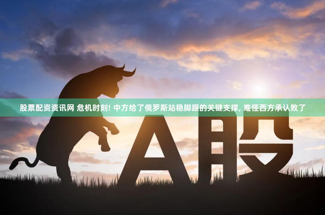 股票配资资讯网 危机时刻! 中方给了俄罗斯站稳脚跟的关键支撑, 难怪西方承认败了