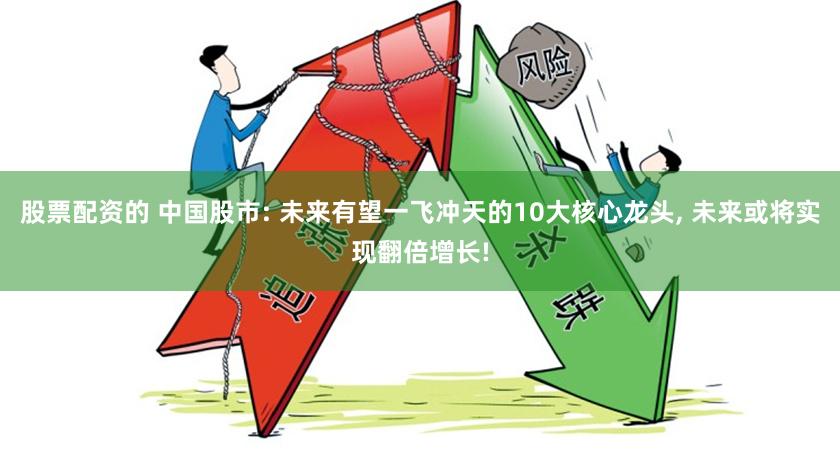 股票配资的 中国股市: 未来有望一飞冲天的10大核心龙头, 未来或将实现翻倍增长!