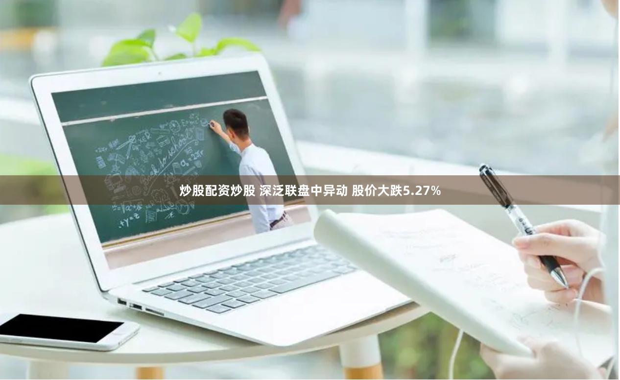 炒股配资炒股 深泛联盘中异动 股价大跌5.27%