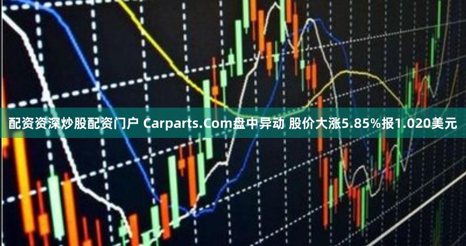 配资资深炒股配资门户 Carparts.Com盘中异动 股价大涨5.85%报1.020美元