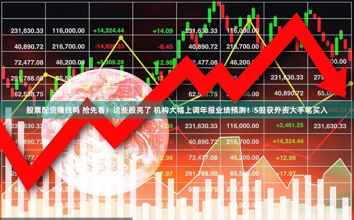 股票配资赚钱吗 抢先看！这些股亮了 机构大幅上调年报业绩预测！5股获外资大手笔买入