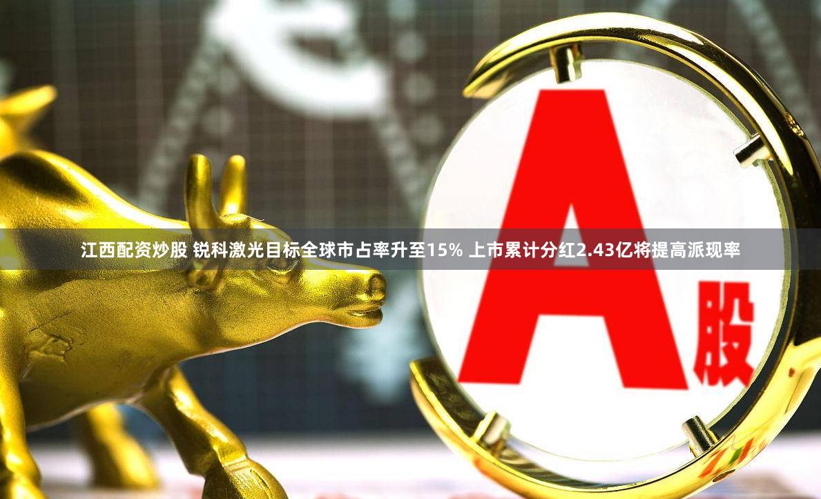 江西配资炒股 锐科激光目标全球市占率升至15% 上市累计分红2.43亿将提高派现率