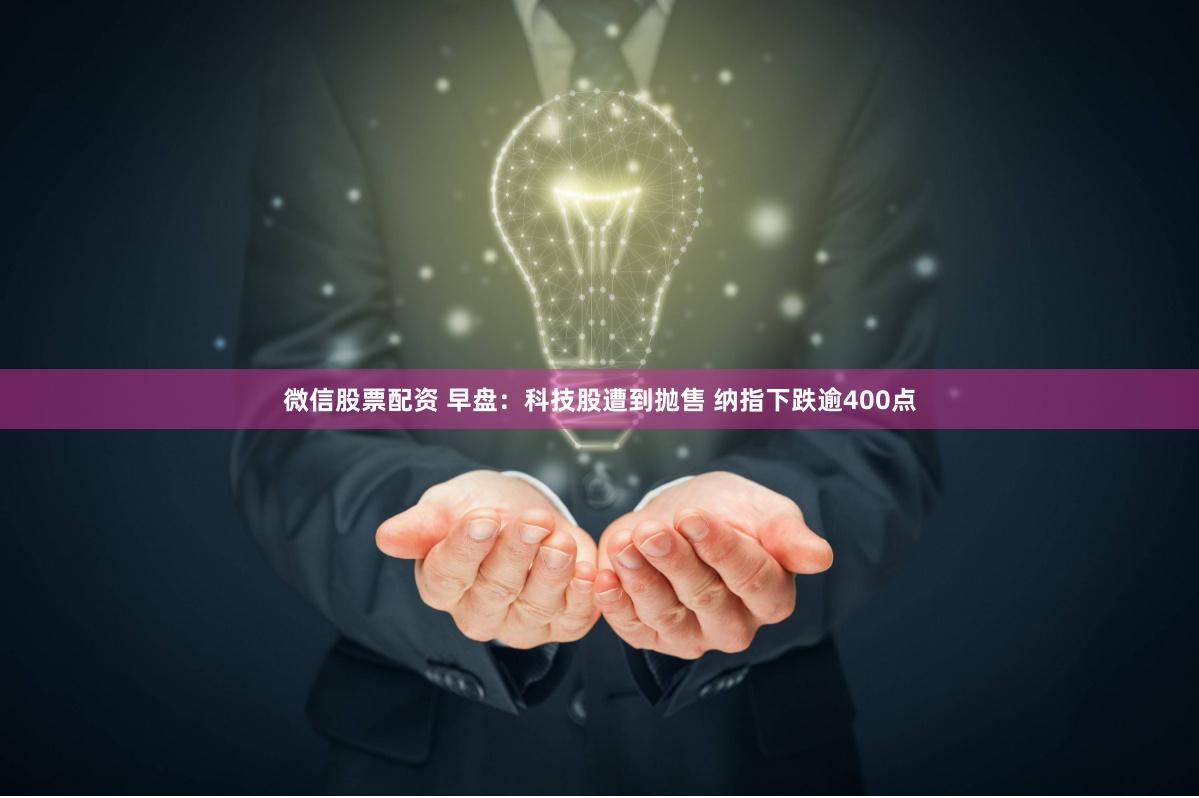 微信股票配资 早盘：科技股遭到抛售 纳指下跌逾400点