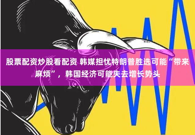 股票配资炒股看配资 韩媒担忧特朗普胜选可能“带来麻烦”，韩国经济可能失去增长势头