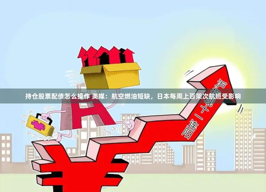 持仓股票配债怎么操作 美媒：航空燃油短缺，日本每周上百架次航班受影响