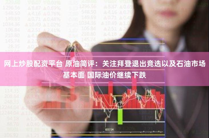 网上炒股配资平台 原油简评：关注拜登退出竞选以及石油市场基本面 国际油价继续下跌