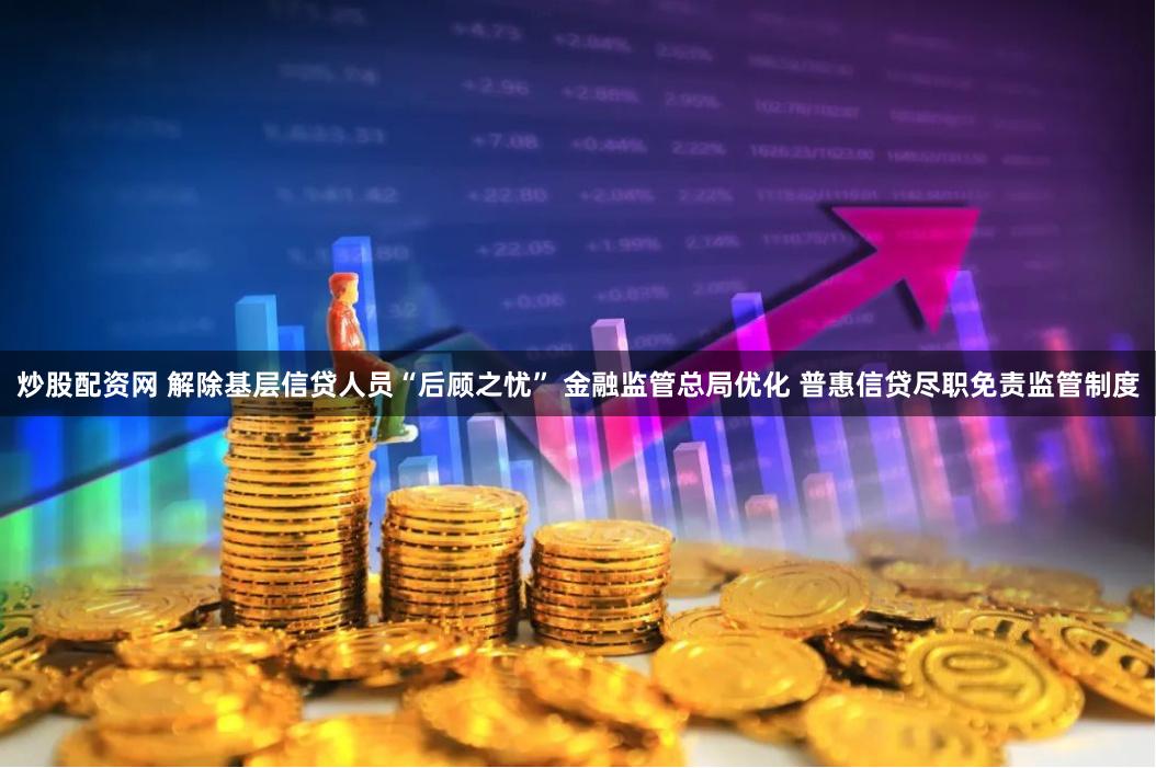 炒股配资网 解除基层信贷人员“后顾之忧” 金融监管总局优化 普惠信贷尽职免责监管制度
