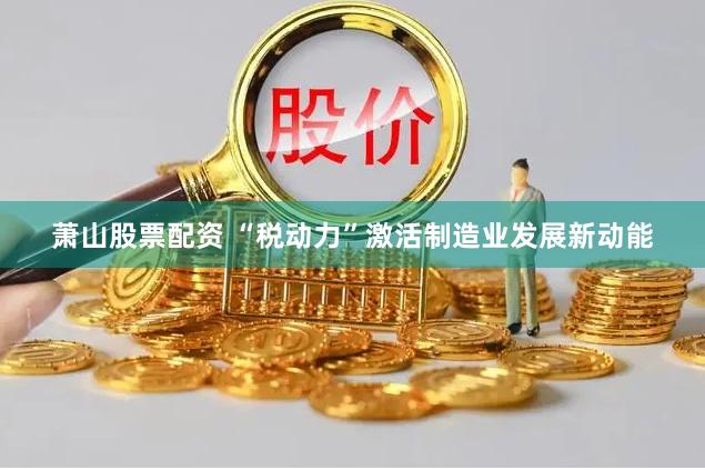 萧山股票配资 “税动力”激活制造业发展新动能
