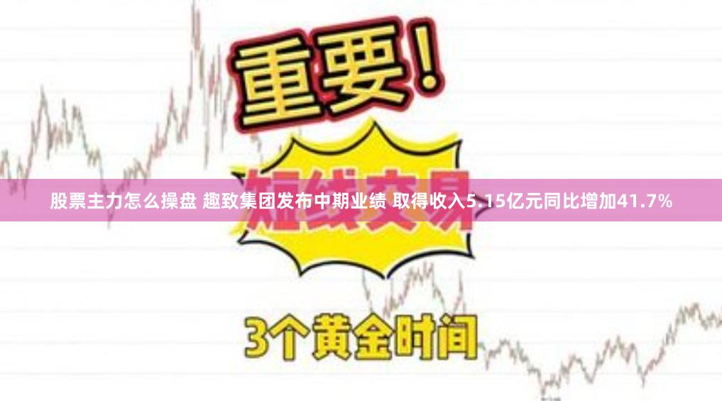 股票主力怎么操盘 趣致集团发布中期业绩 取得收入5.15亿元同比增加41.7%