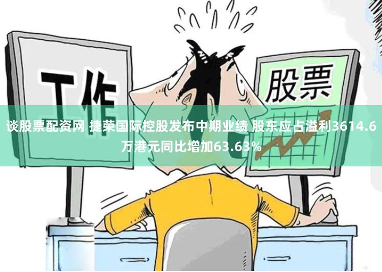 谈股票配资网 捷荣国际控股发布中期业绩 股东应占溢利3614.6万港元同比增加63.63%