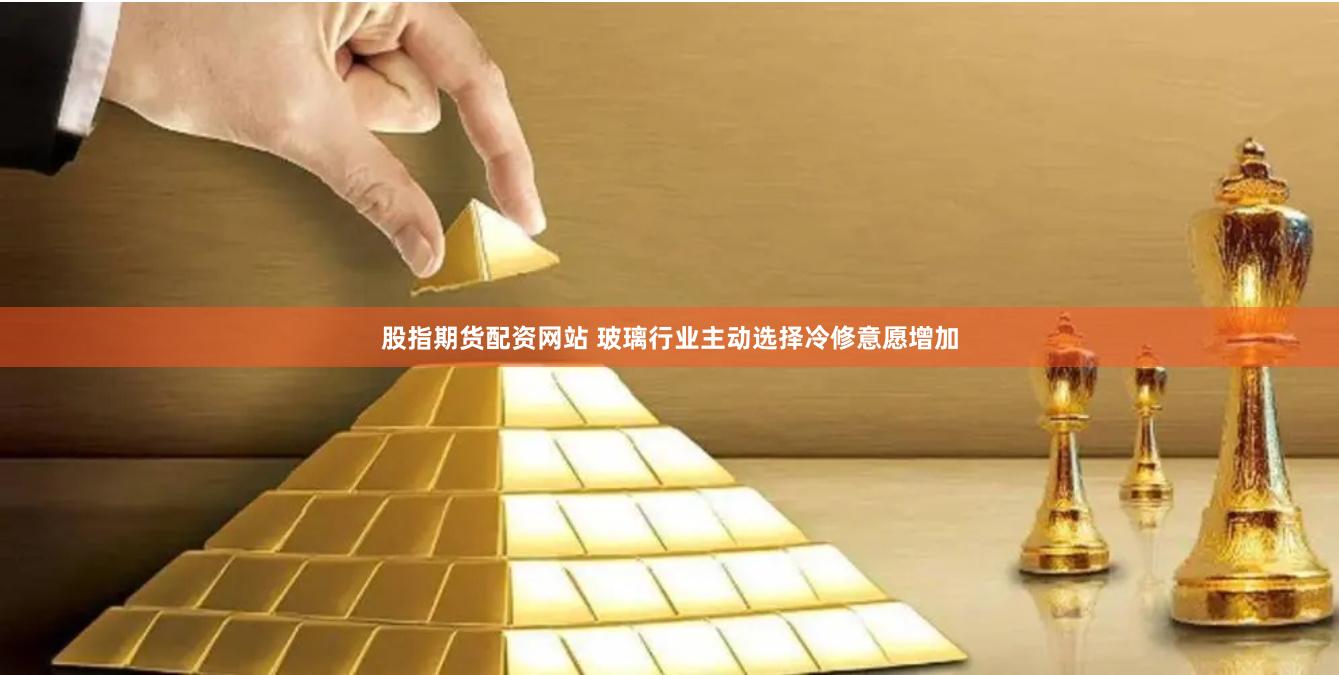 股指期货配资网站 玻璃行业主动选择冷修意愿增加