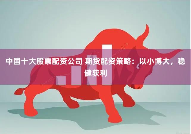 中国十大股票配资公司 期货配资策略：以小博大，稳健获利