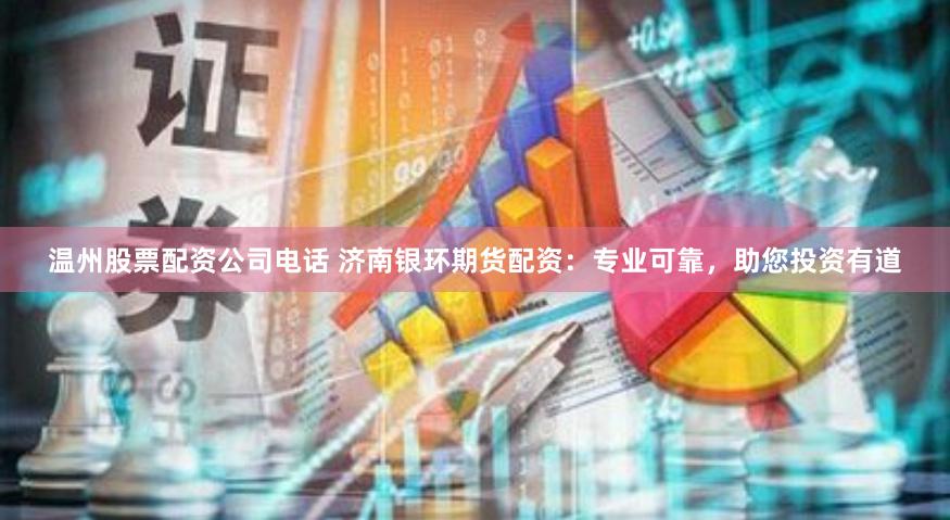温州股票配资公司电话 济南银环期货配资：专业可靠，助您投资有道