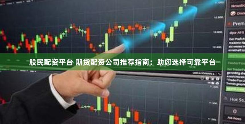 股民配资平台 期货配资公司推荐指南：助您选择可靠平台