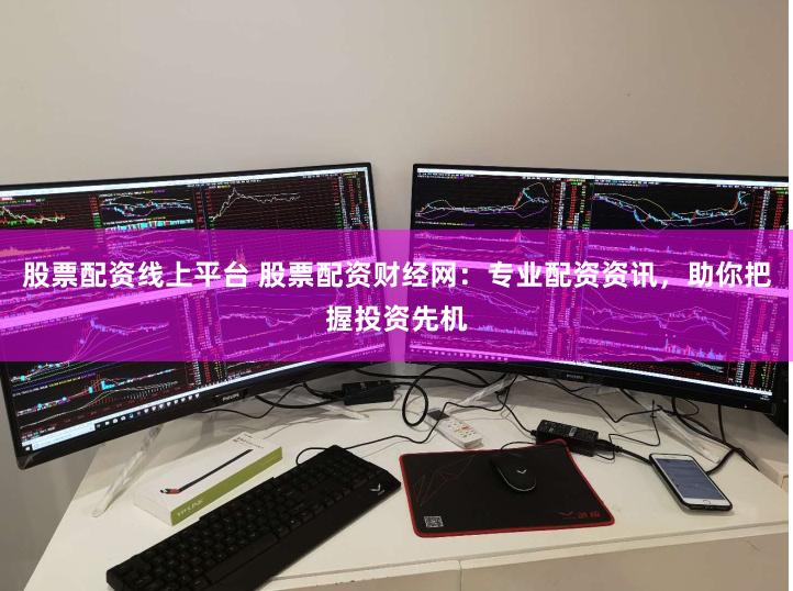 股票配资线上平台 股票配资财经网：专业配资资讯，助你把握投资先机