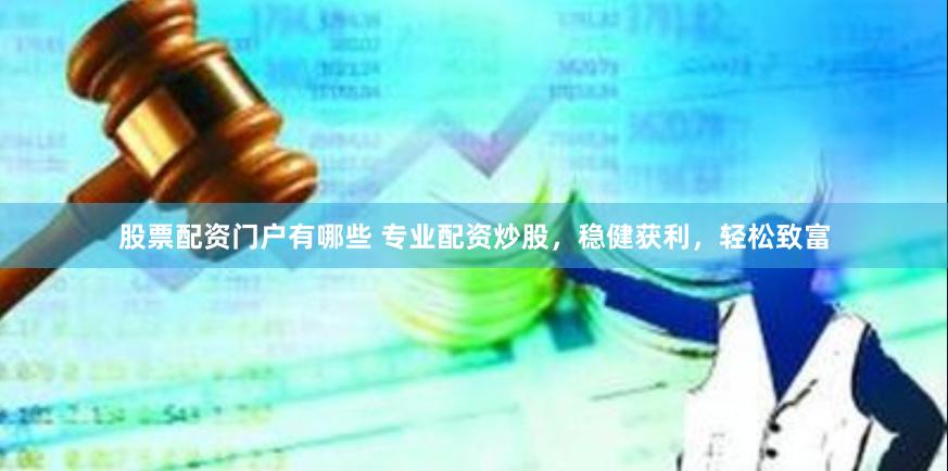 股票配资门户有哪些 专业配资炒股，稳健获利，轻松致富