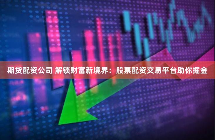 期货配资公司 解锁财富新境界：股票配资交易平台助你掘金