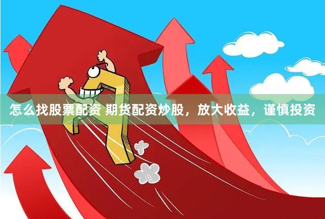 怎么找股票配资 期货配资炒股，放大收益，谨慎投资