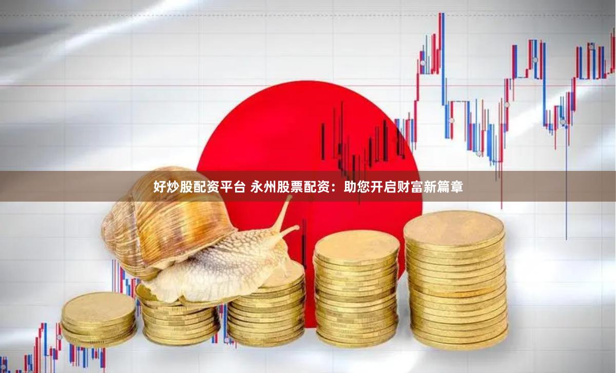 好炒股配资平台 永州股票配资：助您开启财富新篇章