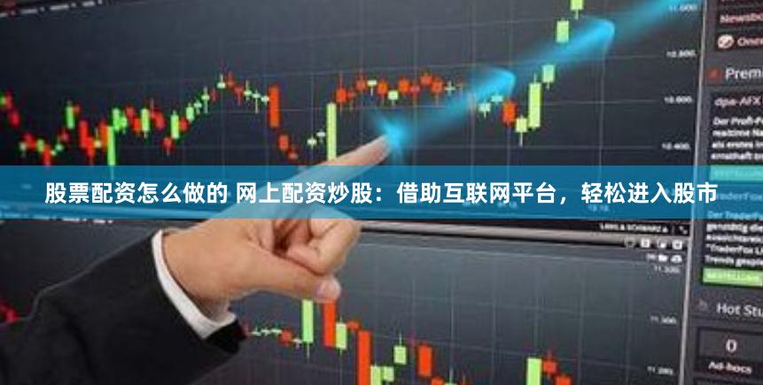 股票配资怎么做的 网上配资炒股：借助互联网平台，轻松进入股市